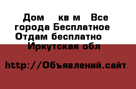 Дом 96 кв м - Все города Бесплатное » Отдам бесплатно   . Иркутская обл.